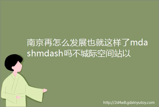 南京再怎么发展也就这样了mdashmdash吗不城际空间站以改变盛启南京未来