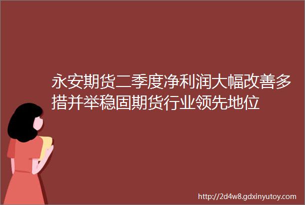 永安期货二季度净利润大幅改善多措并举稳固期货行业领先地位